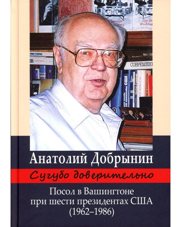 Сугубо доверительно. Посол в Вашингтоне при шести президентах США (1962-1986гг.). 3-е изд