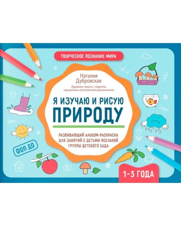 Я изучаю и рисую природу: развивающий альбом-раскраска для занятий с детьми ясельной группы детского сада: 1-3 года