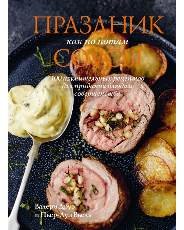Праздник как по нотам. Соусы: 100 изумительных рецептов для придания блюдам совершенства