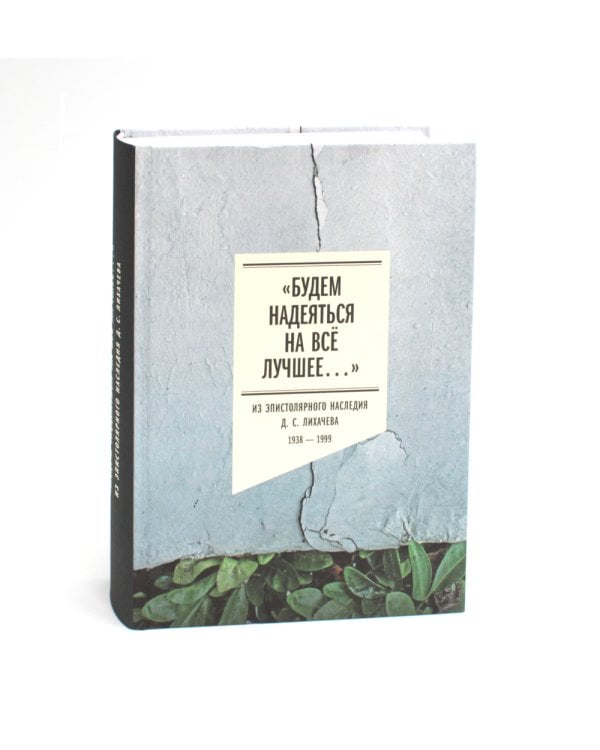 Будем надеяться на все лучшее…: Из эпистолярного наследия Д. С. Лихачева: 1938-1999