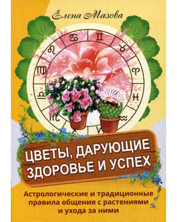 Цветы, дарующие здоровье и успех. Астрологические и традиционные правила общения с растениями