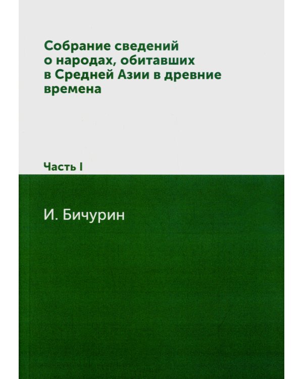 Собрание сведений о народах, обитавших в Средней Азии в древние времена. В 3 ч. Ч. 1. (репринтное изд.)