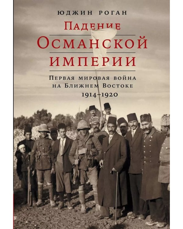 Падение Османской империи: Первая мировая война на Ближнем Востоке, 1914–1920