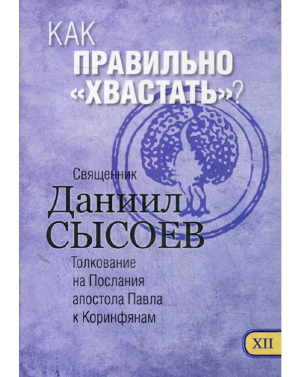 Как правильно "хвастать"? Толкование на I и II Послания апостола Павла к Коринфянам. В 12 ч. Ч. 12