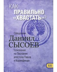 Как правильно "хвастать"? Толкование на I и II Послания апостола Павла к Коринфянам. В 12 ч. Ч. 12