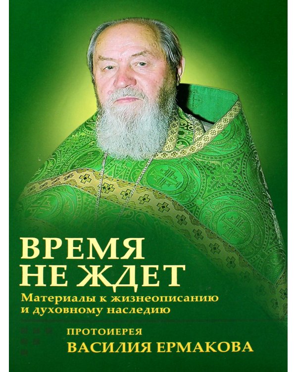 Время не ждет. Материалы к жизнеописанию и духовному наследию протоиерея Василия Ермакова