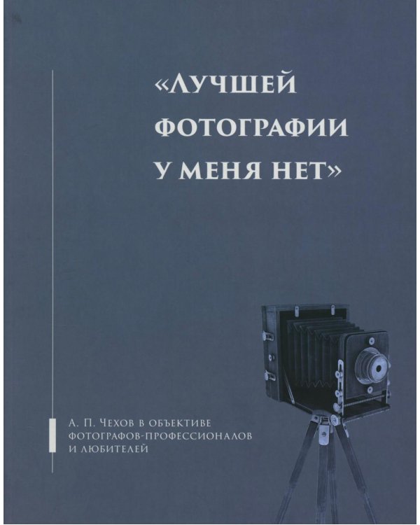 Лучшей фотографии у меня нет: А.П. Чехов в объективе фотографов-профессионалов и любителей. Альбом-каталог