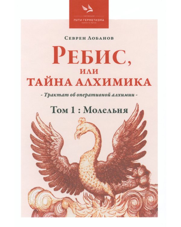 Ребис, или Тайна алхимика. Трактат по оперативной алхимии. Т. 1: Молельня