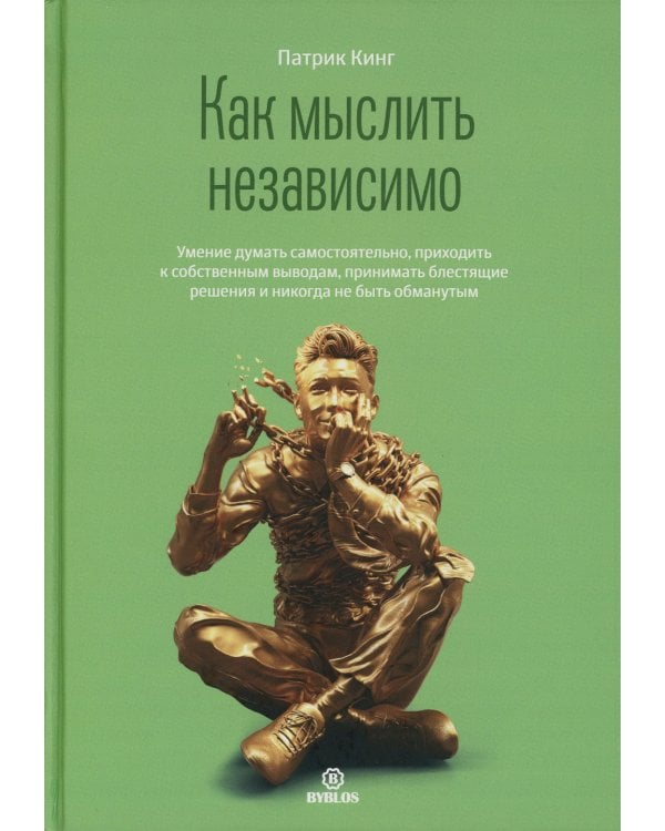 Как мыслить независимо. Умение думать самостоятельно, приходить к собственным выводам, принимать блестящие решения и никогда не быть обманутым