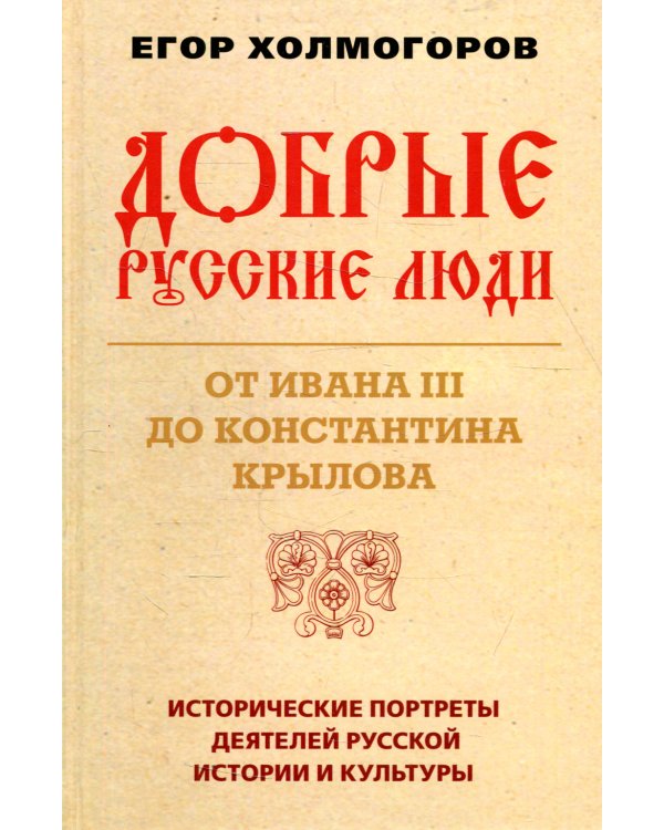 Добрые русские люди. От Ивана III до Константина Крылова. Исторические портреты деятелей русской истории и культуры