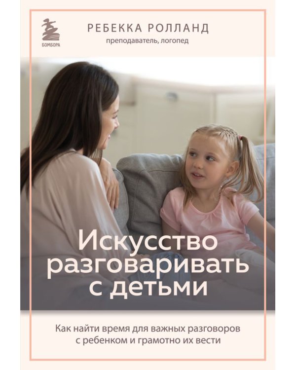 Искусство разговаривать с детьми. Как найти время для важных разговоров с ребенком и грамотно их вести