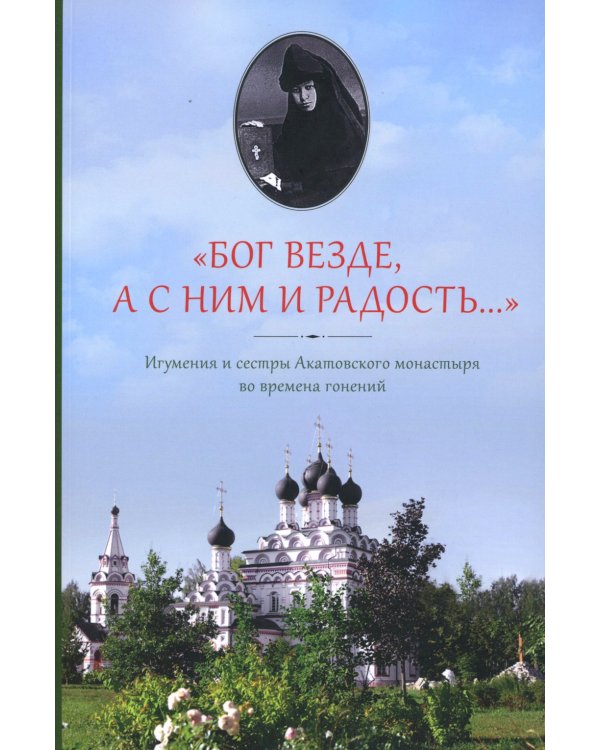Бог везде, а с Ним и радость…: Игумения и сестры Акатовского монастыря во времена гонений
