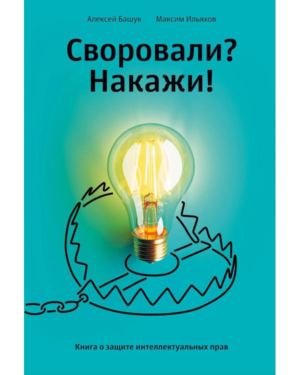 Своровали? Накажи! Книга о защите интеллектуальных прав. 2-е изд., доп