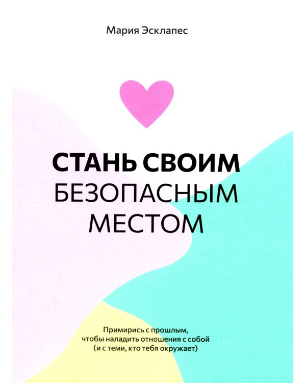 Стань своим безопасным местом: Примирись с прошлым, чтобы наладить отношения с собой (и с теми, кто тебя окружает)