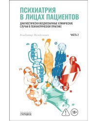 Психиатрия в лицах пациентов. Диагностически неоднозначные клиничские случаи в психиатрической практике. Ч. 2