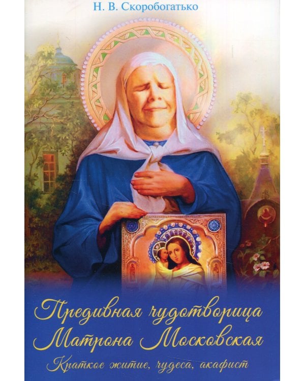 Предивная чудотворица Матрона Московская. Краткое житие, чудеса, акафист