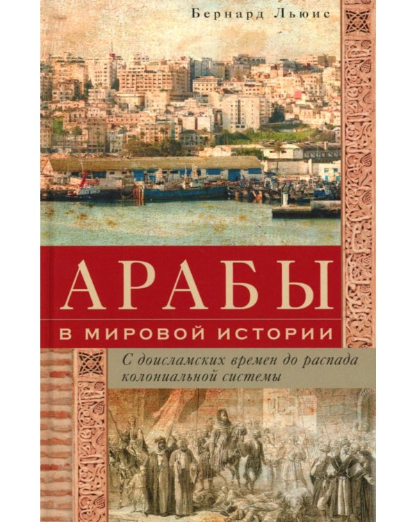 Арабы в мировой истории. С доисламских времен до распада колониальной системы