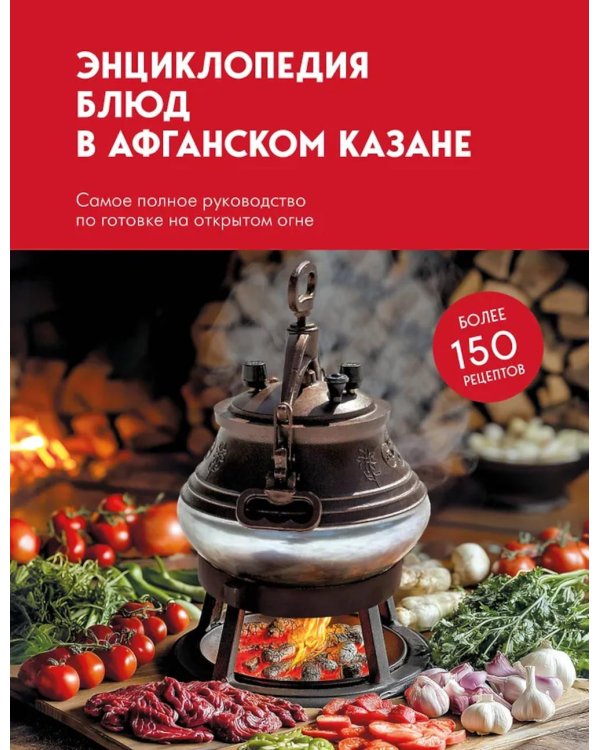 Энциклопедия блюд в афганском казане: самое полное руководство по готовке на открытом огне