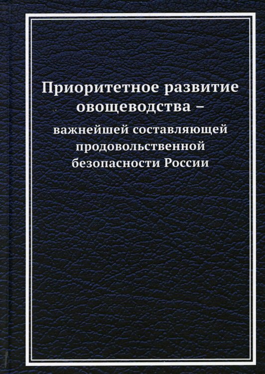 Приоритетное развитие овощеводства - важнейшей составляющей продовольственной безопасности России: Монография. 2-е изд