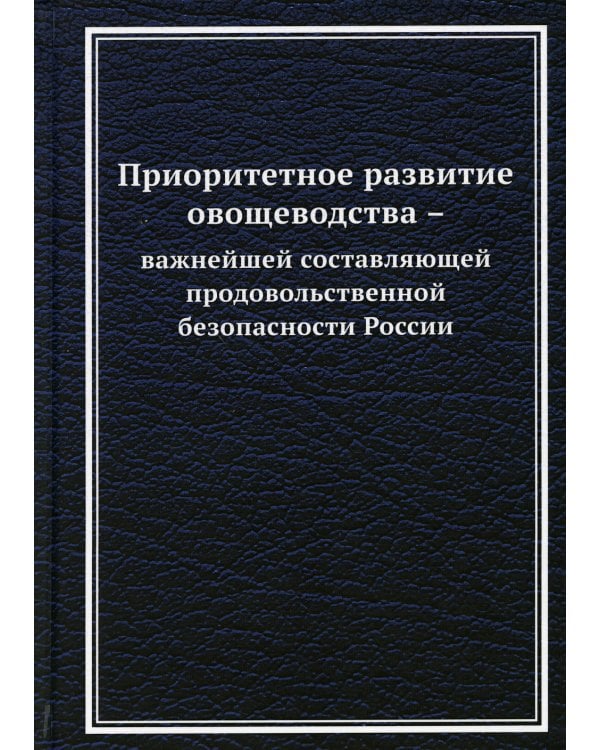 Приоритетное развитие овощеводства - важнейшей составляющей продовольственной безопасности России: Монография. 2-е изд
