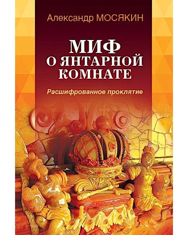 Миф о Янтарной комнате. Расшифрованное проклятие. 3-е изд., испр.и доп
