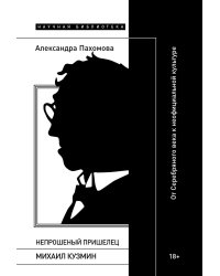 Непрошеный пришелец: Михаил Кузмин. От Серебряного века к неофициальной культуре