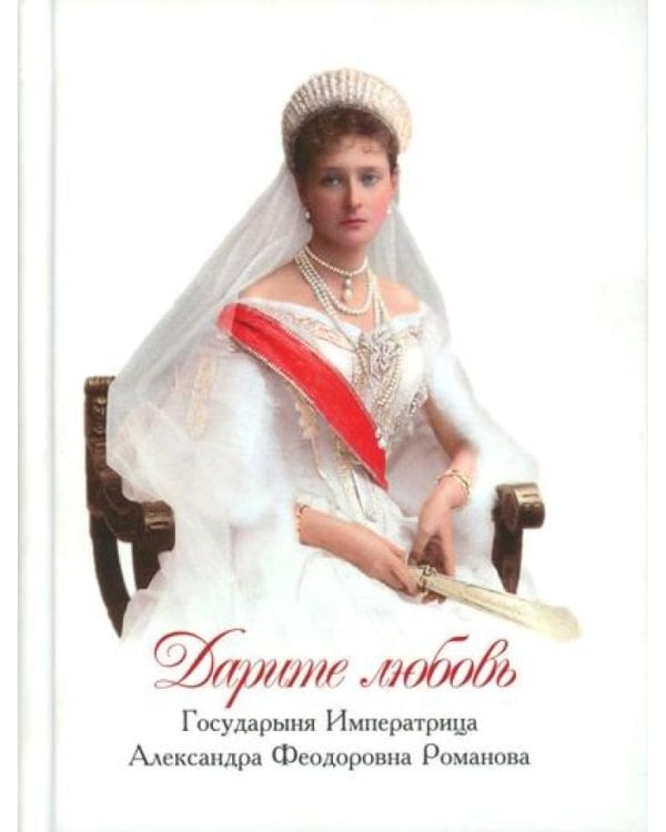 Дарите Любовь. Государыня императрица Александра Феодоровна Романова