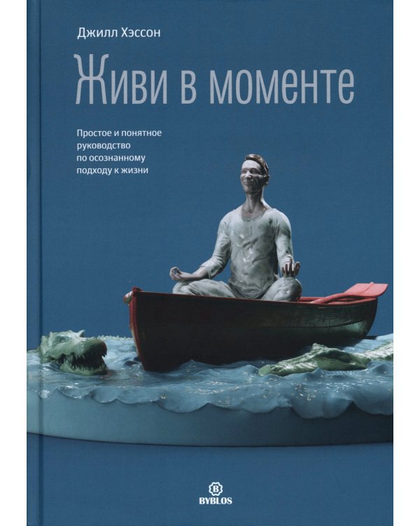 Живи в моменте. Простое и понятное руководство по осознанному подходу к жизни
