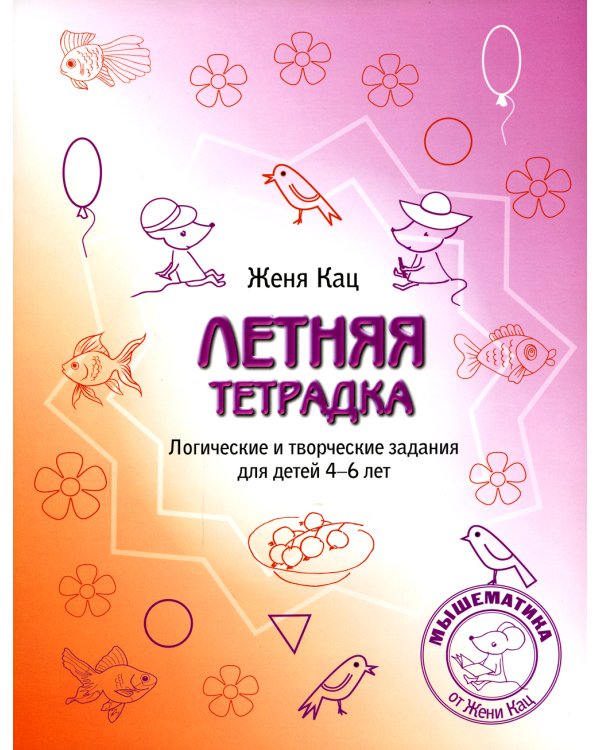 Летняя тетрадка. Логические и творческие задания для детей 4-6 лет. 4-е изд., стер