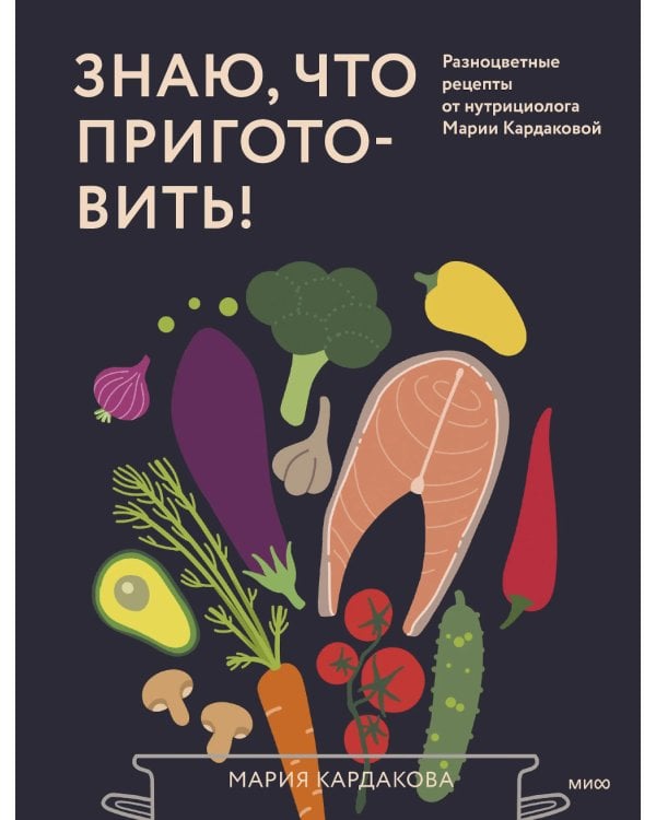 Знаю, что приготовить! Разноцветные рецепты от нутрициолога Марии Кардаковой