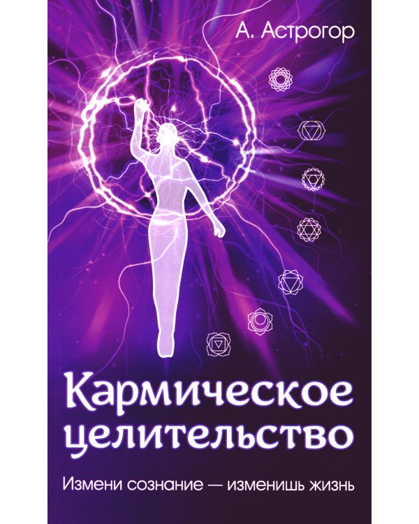Кармическое целительство. Измени сознание-изменишь жизнь. 5-е изд