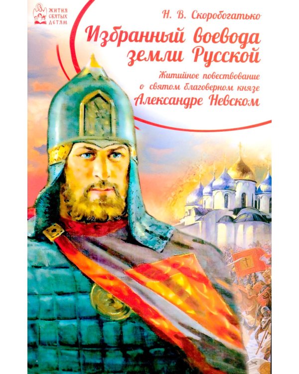 Избранный воевода земли Российской. Житийное повествование о святом благоверном князе Александре Невском