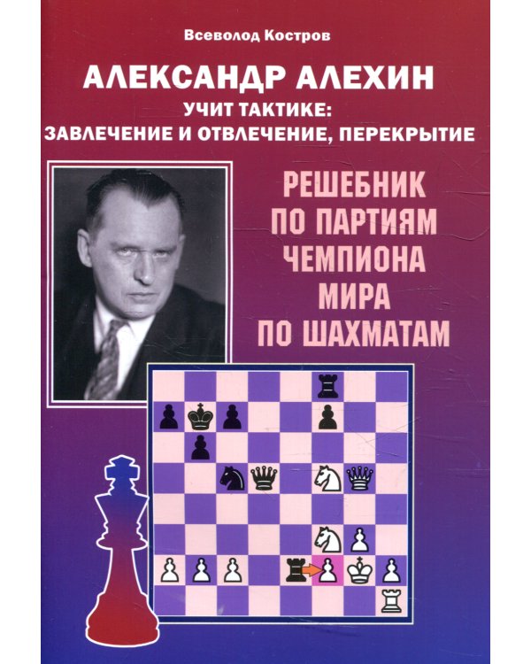Александр Алехин учит тактике: завлечение и отвлечение, перекрытие. Решебник по партиям чемпиона мира по шахматам
