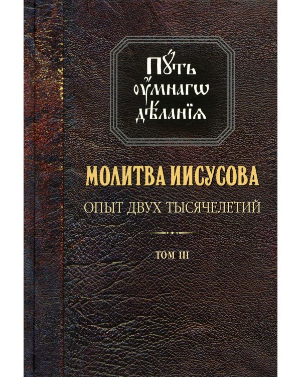Путь умного делания. Молитва Иисусова: Опыт двух тысяч-ий. Учение святых отцов и подвижников от древн. до наших дней: Обзор аскетич.лит-ры: В 4 т.Т. 3