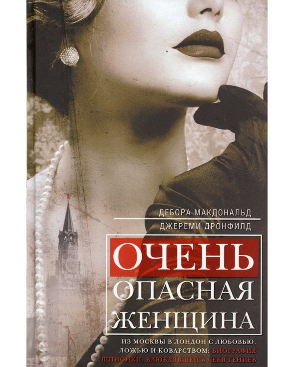 Очень опасная женщина. Из Москвы в Лондон с любовью, ложью и коварством: биография шпионки, влюблявшей в себя гениев