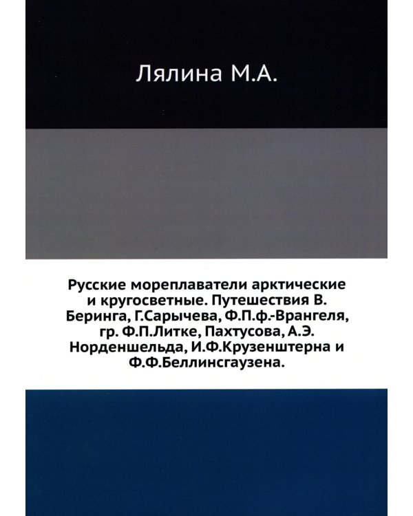 Русские мореплаватели арктические и кругосветные. Путешествия В.Беринга, Г.Сарычева, Ф.П.ф.-Врангеля, гр. Ф.П.Литке, Пахтусова, А.Э.Норденшельда и др.