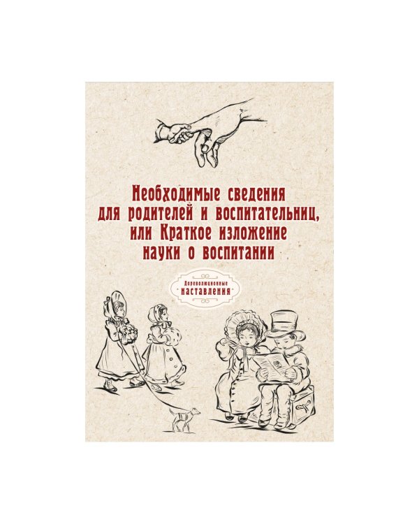 Необходимые сведения для родителей и воспитательниц, или Краткое изложение науки о воспитании