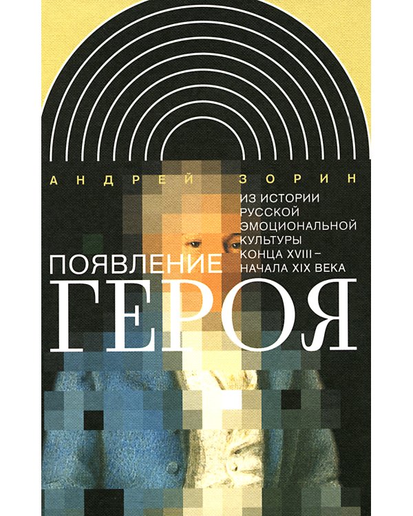 Появление героя: Из истории русской эмоциональной культуры конца XVIII – начала XIX века. 2-е изд