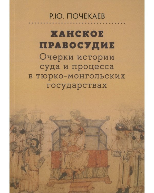 Ханское правосудие. Очерки истории суда и процесса в тюрко-монгольских государствах: От Чингис-хана до начала XX века