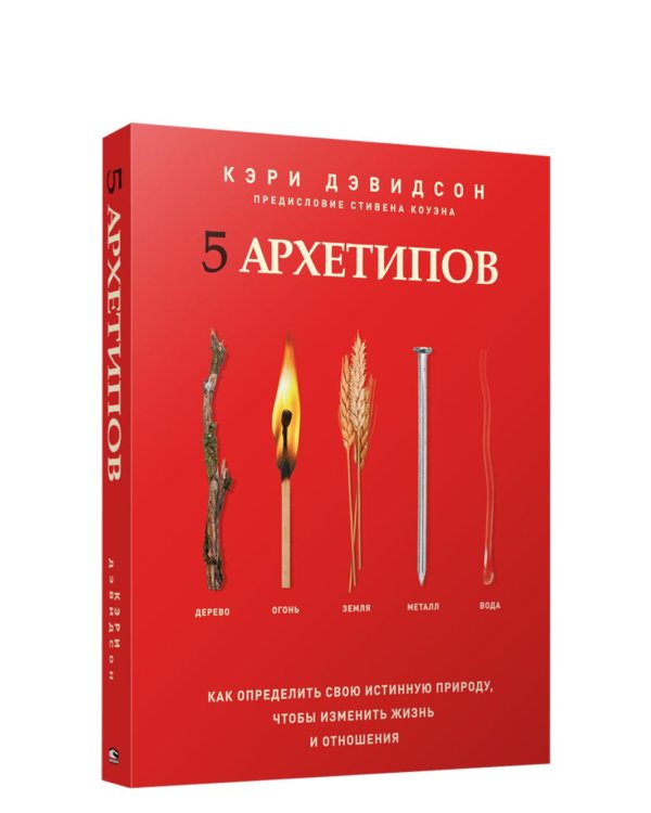 5 архетипов. Дерево. Огонь. Земля. Металл. Вода. Как определить свою истинную природу, чтобы изменить жизнь и отношения