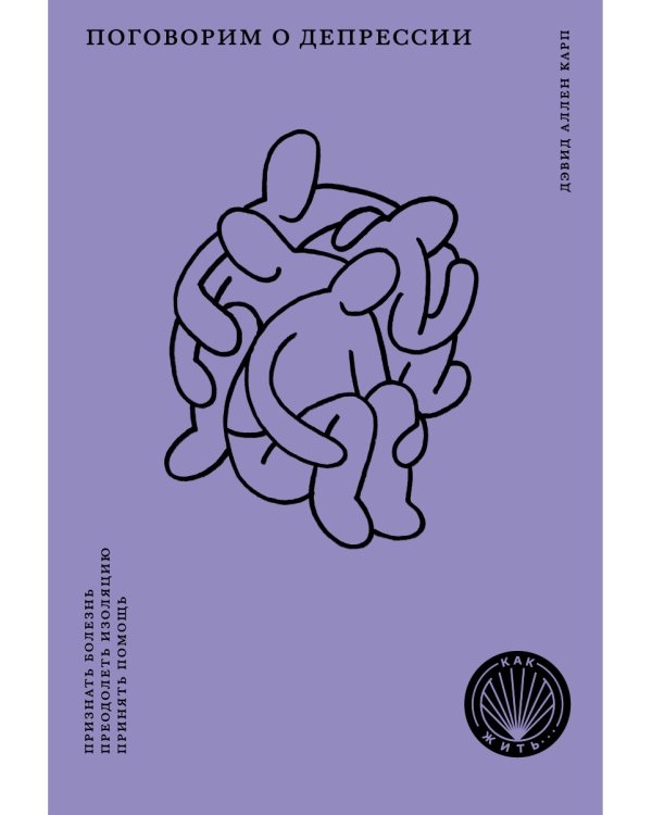 Поговорим о депрессии: Признать болезнь. Преодолеть изоляцию. Принять помощь