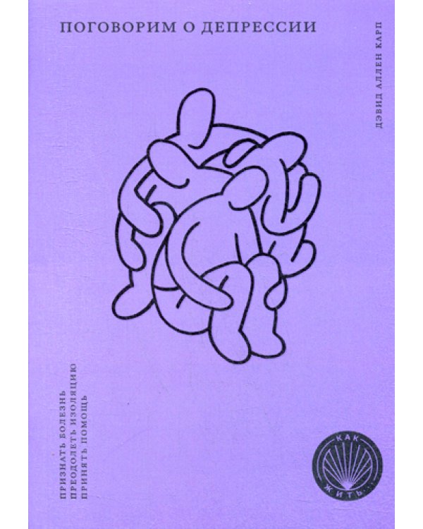 Поговорим о депрессии: Признать болезнь. Преодолеть изоляцию. Принять помощь