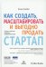 Как создать, масштабировать и выгодно продать стартап. Лучшие стратегии серийных предпринимателей