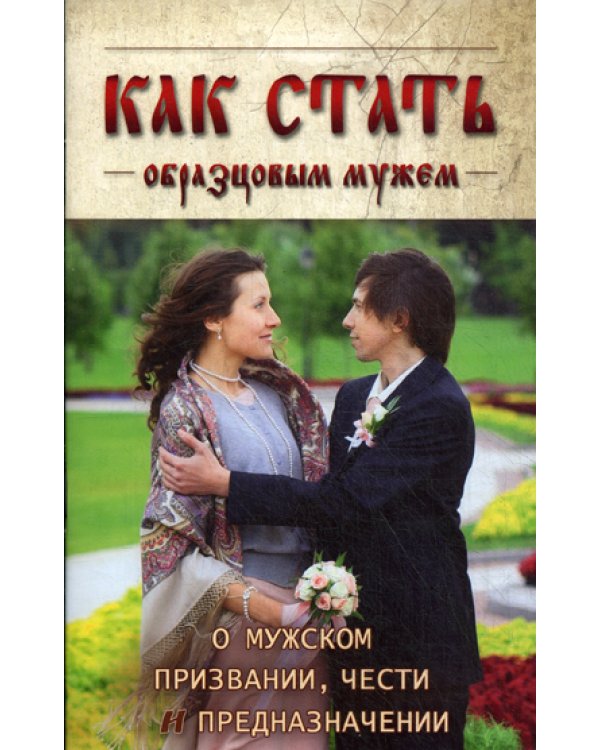 Как стать образцовым мужем. О мужском призвании, чести и предназначении