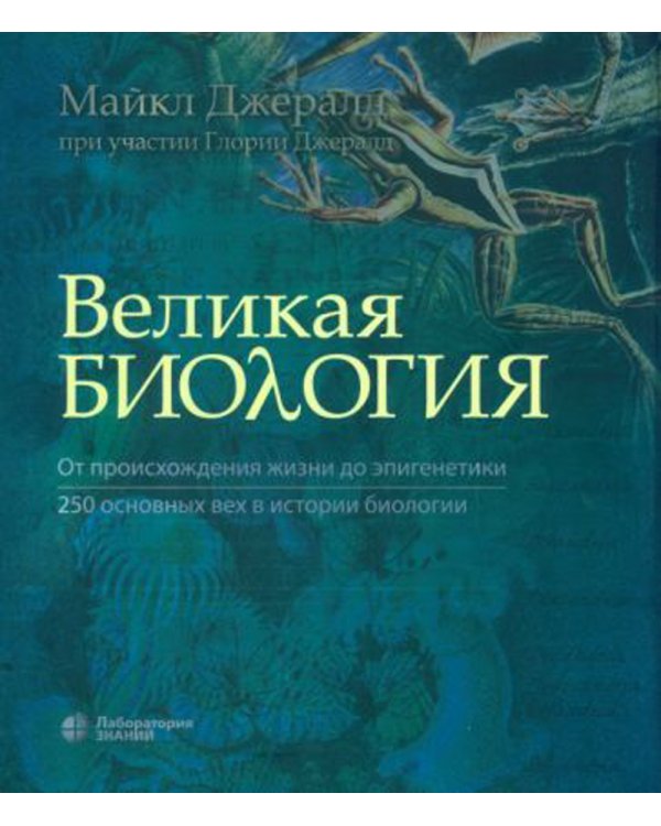 Великая биология. От происхождения жизни до эпигенетики. 250 основных вех в истории биологии. 2-е изд