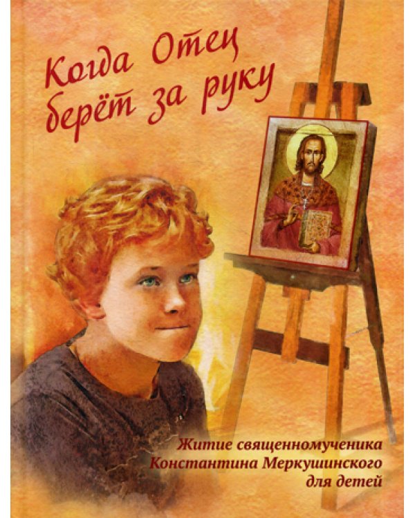 Когда Отец берет за руку: Житие священномученика Константина Меркушинского для детей