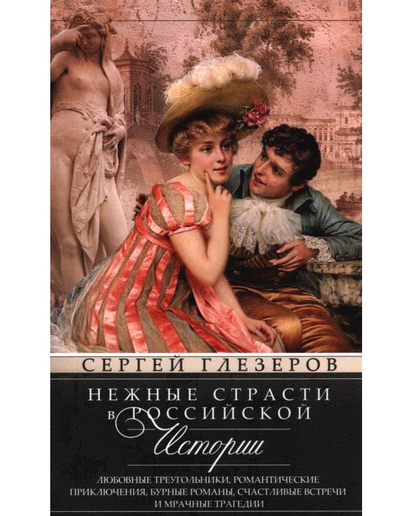 Нежные страсти в российской истории. Любовные треугольники, романтические приключения, бурные романы, счастливые встречи и мрачные трагедии