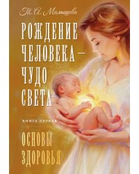 Рождение Человека - Чудо Света. Кн. 1: Основы здоровья