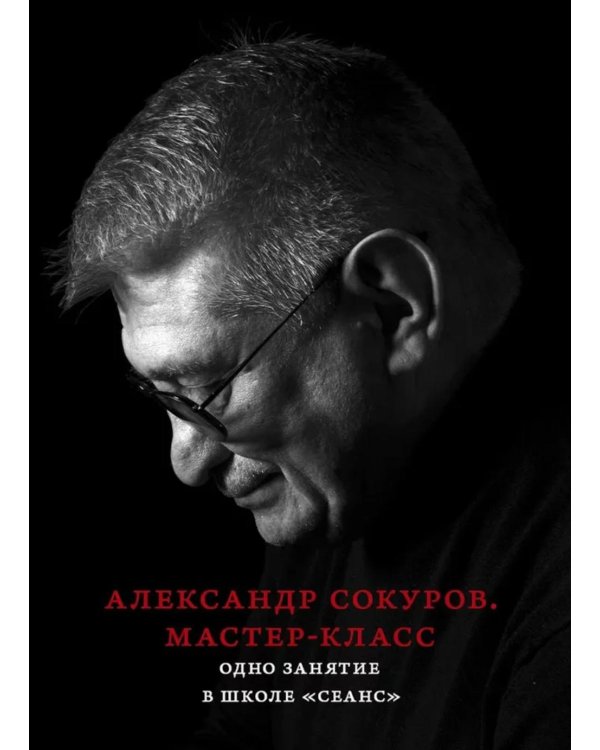 Александр Сокуров. Мастер-класс. Одно занятие в школе "Сеанс". 2-е изд., испр., доп