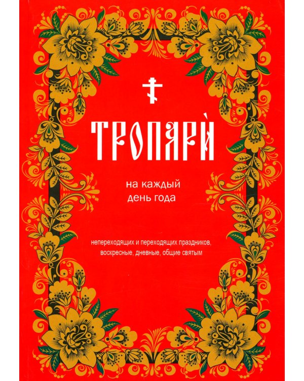 Тропари на каждый день года. Непереходящих и переходящих праздников, воскресные, дневные, общие святым